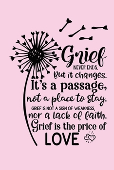 Grief Never Ends. But it Changes. It's A Passage, Not A Place To Stay. Grief Is Not A Sign Of Weakness, Nor A Lack Of Faith. Grief Is The Price Of Love.: Healing Gift Journal For Bereavement Recovery