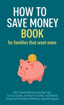 Hardcover How to Save Money Book for Families That Want More: 222 Smart Money-Saving Tips to Cut Costs, Stretch Income, and Build Financial Freedom Without Sacr Book