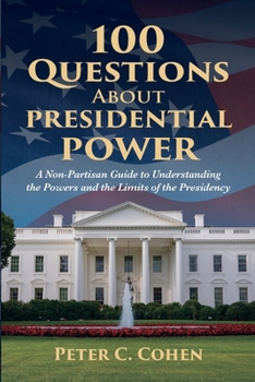 100 Questions About Presidential Power: A Non-Partisan Guide to Understanding the Powers and the Limits of the Presidency