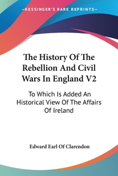 Paperback The History Of The Rebellion And Civil Wars In England V2: To Which Is Added An Historical View Of The Affairs Of Ireland Book