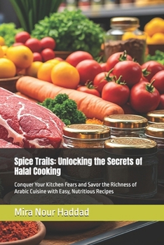 Spice Trails: Unlocking the Secrets of Halal Cooking: Conquer Your Kitchen Fears and Savor the Richness of Arabic Cuisine with Easy, Nutritious ... Spices, and Secrets from Global Markets)
