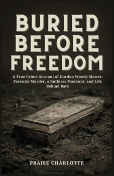 Buried Before Freedom: A True Crime Account of Gordon Woody Mower, Parental Murder, a Ruthless Manhunt, and Life Behind Bars