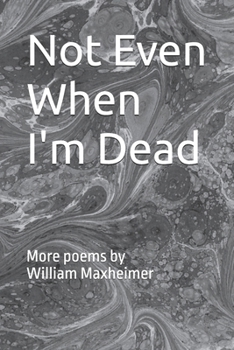Not Even When I'm Dead: More poems by WM. L. Maxheimer, II (The Poetry of Wm. L. Maxheimer, II)