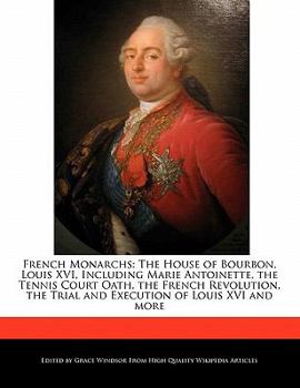 Paperback French Monarchs: The House of Bourbon, Louis XVI, Including Marie Antoinette, the Tennis Court Oath, the French Revolution, the Trial a Book