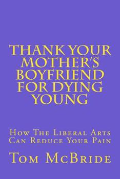 Paperback Thank Your Mother's Boyfriend for Dying Young: How The Liberal Arts Can Reduce Your Pain Book