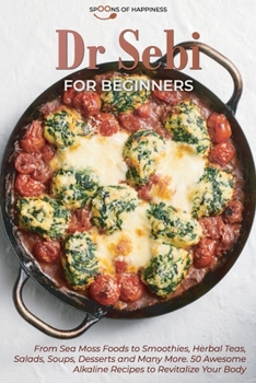 Dr Sebi for Beginners: From Sea Moss Foods to Smoothies, Herbal Teas, Salads, Soups, Desserts, and Many More. 50 Awesome Alkaline Recipes to Revitalize Your Body