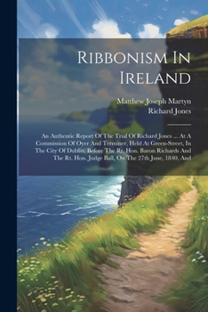Ribbonism In Ireland: An Authentic Report Of The Trial Of Richard Jones ... At A Commission Of Oyer And Terminer, Held At Green-street, In The City Of ... Hon. Judge Ball, On The 27th June, 1840, And