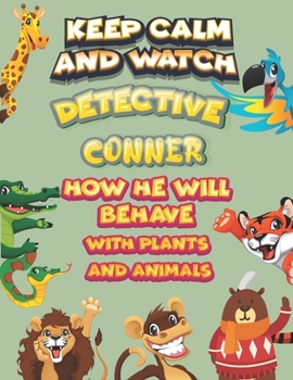keep calm and watch detective Conner how he will behave with plant and animals: A Gorgeous Coloring and Guessing Game Book for Conner /gift for Conner, toddlers kids