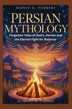 Persian Mythology: Forgotten Tales of Gods, Heroes, and the Eternal Fight for Balance