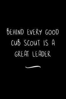 Behind Every Good Cub Scout is a Great Leader: Funny Office Notebook/Journal For Women/Men/Coworkers/Boss/Business Woman/Funny office work desk humor/ Stress Relief Anger Management Journal(6x9 inch)