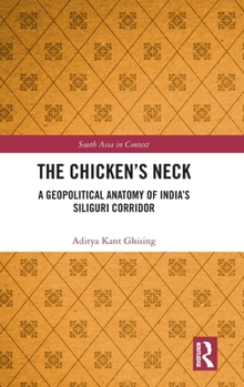 The Chicken's Neck: A Geopolitical Anatomy of India's Siliguri Corridor (South Asia in Context)