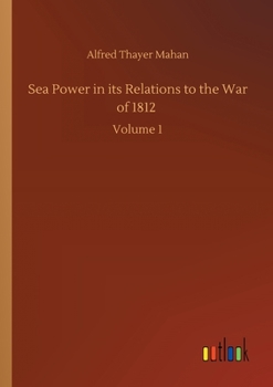 Sea Power in its Relations to the War of 1812: Volume 1