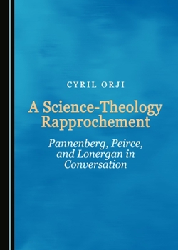 Hardcover A Science-Theology Rapprochement: Pannenberg, Peirce, and Lonergan in Conversation Book