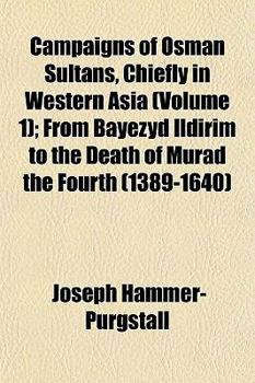 Campaigns of Osman Sultans, Chiefly in Western Asia (Volume 1); From Bayezyd Ildirim to the Death of Murad the Fourth (1389-1640)