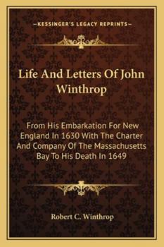 Life and Letters of John Winthrop: From His Embarkation for New England in 1630 with the Charter and Company of the Massachusetts Bay to His Death in 1649