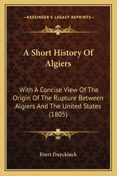 A Short History of Algiers: With a Concise View of the Origin of the Rupture Between Algiers and the United States; To Which Is Added a Copious Appendix, Containing Letters from Captains Penrose, m'Sh