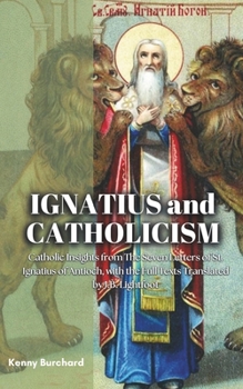 Ignatius and Catholicism: Catholic Insights from The Seven Letters of St. Ignatius of Antioch, with the Full Texts Translated by J.B. Lightfoot (Early Catholic Voices)