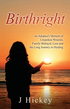 Birthright: An Adoptee's Memoir of Unspoken Wounds, Family Betrayal, Loss and the Long Journey to Healing