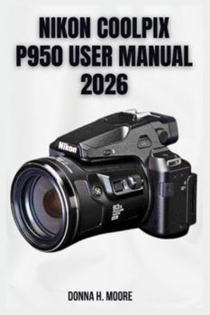 Paperback Nikon Coolpix P950 User Manual 2026: Step-by-Step Tutorials, Hidden Features, and Expert Superzoom Techniques Book