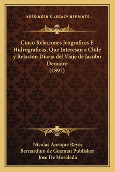Paperback Cinco Relaciones Jeograficas E Hidrograficas, Que Interesan a Chile y Relacion Diaria del Viaje de Jacobo Demaire (1897) [Spanish] Book