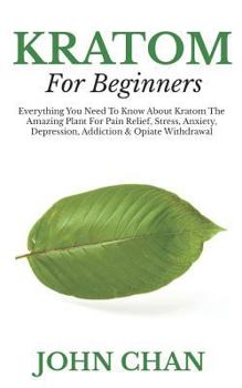 Paperback Kratom for Beginners: Everything You Need to Know about Kratom the Amazing Plant for Pain Relieve, Stress, Anxiety, Depression, Addiction & Book