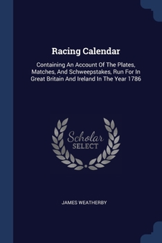 Paperback Racing Calendar: Containing An Account Of The Plates, Matches, And Schweepstakes, Run For In Great Britain And Ireland In The Year 1786 Book