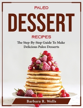 Paperback Paleo Dessert Recipes: The Step-By-Step Guide To Make Delicious Paleo Desserts Book