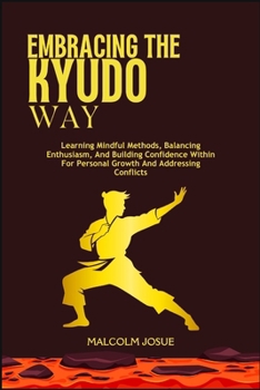EMBRACING THE KYUDO WAY: Learning Mindful Methods, Balancing Enthusiasm, And Building Confidence Within For Personal Growth And Addressing Conflicts