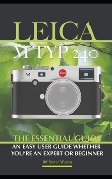 Leica M TYP 240: The Essential Guide: An Easy Guide Whether You're An Expert Or Beginner