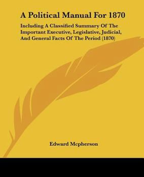 Paperback A Political Manual For 1870: Including A Classified Summary Of The Important Executive, Legislative, Judicial, And General Facts Of The Period (187 Book