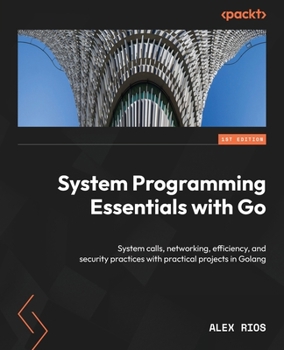 Paperback System Programming Essentials with Go: System calls, networking, efficiency, and security practices with practical projects in Golang Book