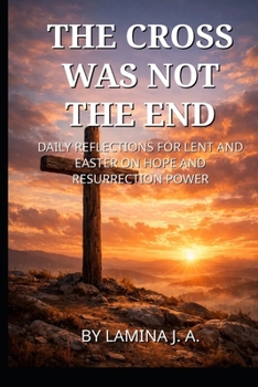 THE CROSS WAS NOT THE END: DAILY REFLECTIONS FOR LENT AND EASTER ON HOPE AND RESURRECTION POWER