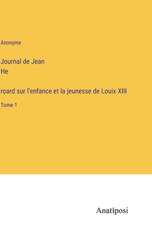 Journal de Jean Héroard sur l'enfance et la jeunesse de Louix XIII: Tome 1