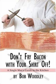 Don't Fry Bacon with Your Shirt Off!: A Single Man's Guide to the Kitchen