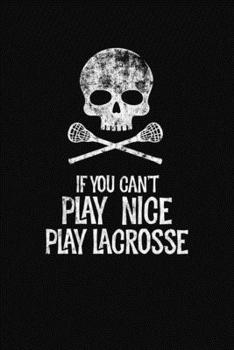 If You Cant Play Nice Play Lacrosse: A Lacrosse Journal Notebook