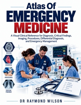 ATLAS OF EMERGENCY MEDICINE: A Visual Clinical Reference for Diagnosis, Critical Findings, Imaging, Procedures, Differential Diagnosis, and Emergency Management