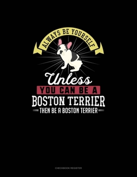 Paperback Always Be Yourself Unless You Can Be A Boston Terrier Then Be A Boston Terrier: Checkbook Register Book