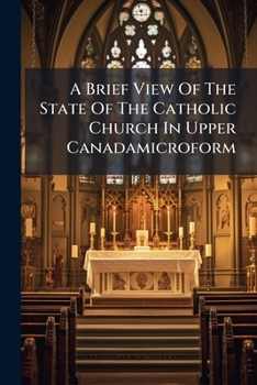 A Brief View Of The State Of The Catholic Church In Upper Canadamicroform: Shewing The Evil Result Of An Undue Predominance Of The French Foreign ... Added The Notices And Letters Of "legion",...