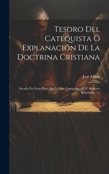 Tesoro Del Catequista � Explanaci�n De La Doctrina Cristiana: Sacada En Gran Parte De La Que Compuso... El P. Roberto Belarmino......