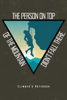 The Person On Top Of The Mountain Didn't Fall There - Climber's Notebook: Notebook For Climbing & Hiking Journal Diary Planner (Ruled Paper, 120 Lined ... Mountaineering Motivation & Inspiration