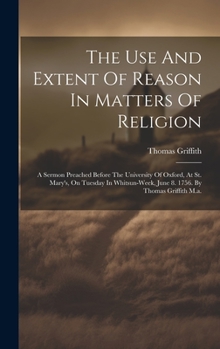 Hardcover The Use And Extent Of Reason In Matters Of Religion: A Sermon Preached Before The University Of Oxford, At St. Mary's, On Tuesday In Whitsun-week, Jun Book