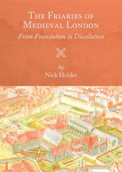 The Friaries of Medieval London: From Foundation to Dissolution - Book  of the Studies in the History of Medieval Religion