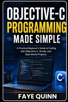 Objective-C Programming Made Simple: A Practical Beginner’s Guide to Coding with Objective-C, Xcode, and Real-World Projects