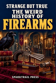 STRANGE BUT TRUE THE WEIRD HISTORY OF FIREARMS: Duck's-Foot Pistols, Pocket Cannons, Volley Guns, Bizarre Revolvers, Failed Inventions, Famous ... Strange Stories (SparkTrail Strange But True)