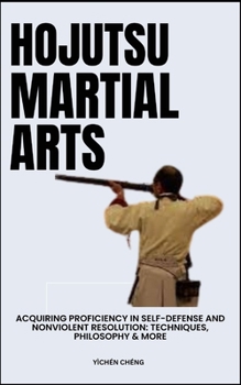 Hojutsu Martial Arts: Acquiring Proficiency In Self-Defense And Nonviolent Resolution: Techniques, Philosophy & More