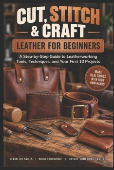 Paperback Cut, Stitch & Craft: Leather for Beginners: A Step-by-Step Guide to Leatherworking Tools, Techniques, and Your First 10 Projects Book