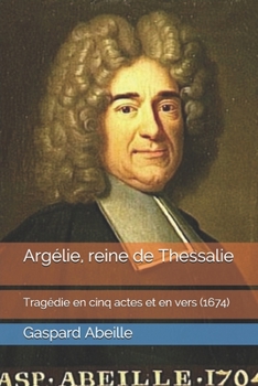 Argélie, reine de Thessalie: Tragédie en cinq actes et en vers  (1674) (Théâtre Français du XVIIème siècle) (French Edition)