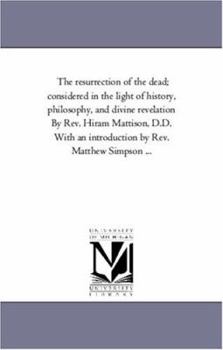Paperback The Resurrection of the Dead; Considered in the Light of History, Philosophy, and Divine Revelation by Rev. Hiram Mattison, D.D. With An introduction Book