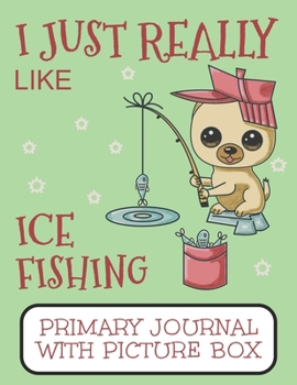 Paperback I Just Really Like Ice Fishing Primary Journal With Picture Box: Adorable Winter Pomeranian Puppy Dog Out On The Lake Book