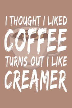 I Thought I Liked Coffee Turns Out I Like Creamer: Blank Lined Notebook Journal